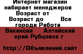 Интернет-магазин набирает менеджеров › Возраст от ­ 18 › Возраст до ­ 58 - Все города Работа » Вакансии   . Алтайский край,Рубцовск г.